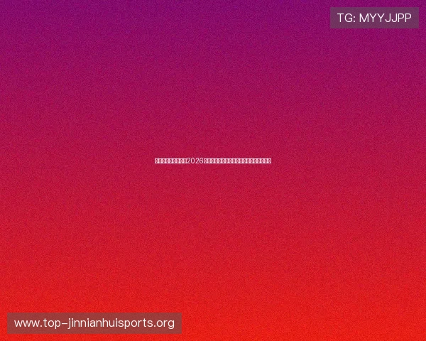 华体会体育官网关注2026世界杯球员表现与明星球员的精彩瞬间集锦